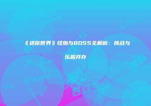 《迷你世界》怪物与BOSS全解析：挑战与乐趣并存