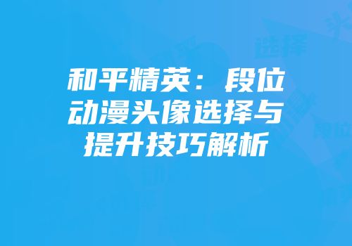 和平精英：段位动漫头像选择与提升技巧解析