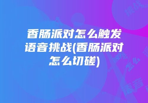 香肠派对怎么触发语音挑战(香肠派对怎么切磋)
