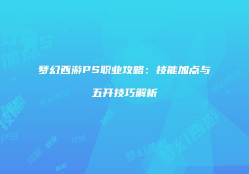 梦幻西游PS职业攻略：技能加点与五开技巧解析