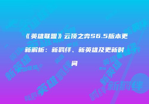 《英雄联盟》云顶之弈S6.5版本更新解析：新羁绊、新英雄及更新时间