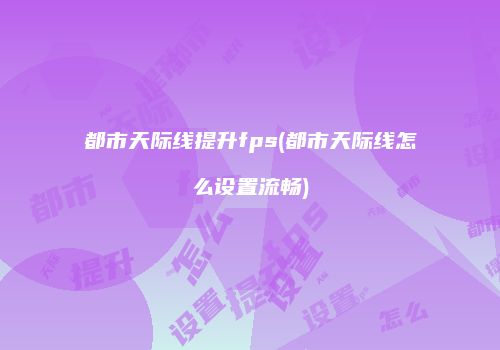 都市天际线提升fps(都市天际线怎么设置流畅)