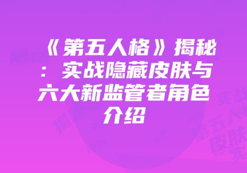 《第五人格》揭秘：实战隐藏皮肤与六大新监管者角色介绍