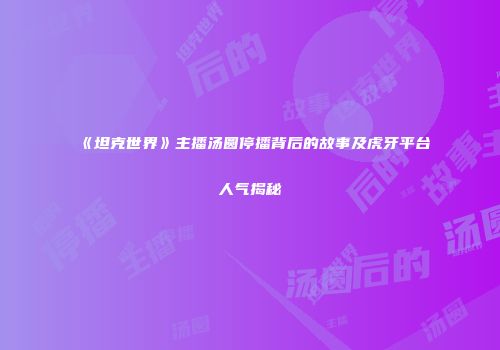《坦克世界》主播汤圆停播背后的故事及虎牙平台人气揭秘