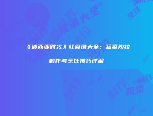 《波西亚时光》红食谱大全：蔬菜沙拉制作与烹饪技巧详解