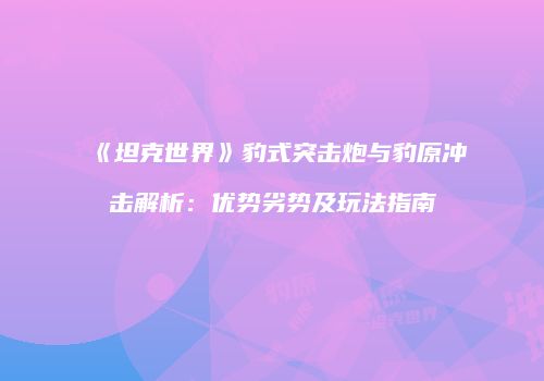 《坦克世界》豹式突击炮与豹原冲击解析：优势劣势及玩法指南