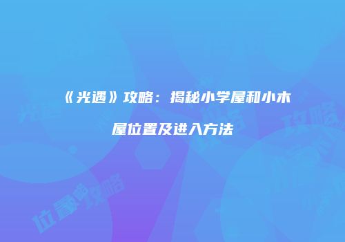 《光遇》攻略：揭秘小学屋和小木屋位置及进入方法