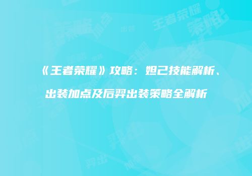 《王者荣耀》攻略：妲己技能解析、出装加点及后羿出装策略全解析
