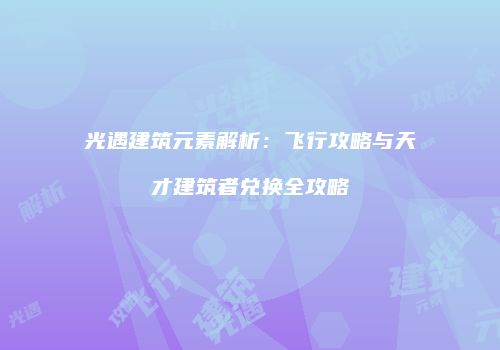 光遇建筑元素解析：飞行攻略与天才建筑者兑换全攻略