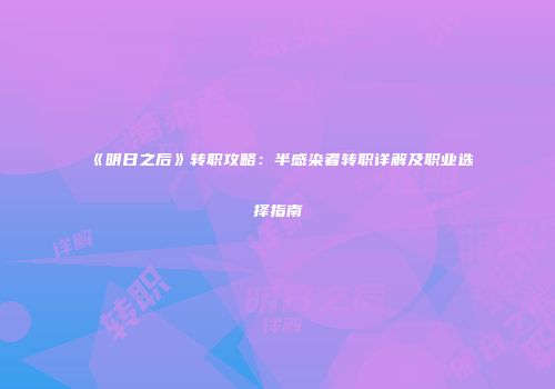 《明日之后》转职攻略：半感染者转职详解及职业选择指南
