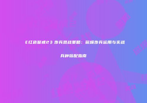 《红色警戒2》步兵混战策略：磁爆步兵运用与实战兵种搭配指南