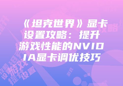 《坦克世界》显卡设置攻略：提升游戏性能的NVIDIA显卡调优技巧