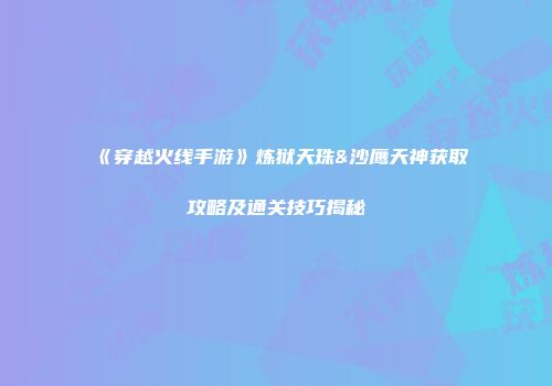 《穿越火线手游》炼狱天珠&沙鹰天神获取攻略及通关技巧揭秘