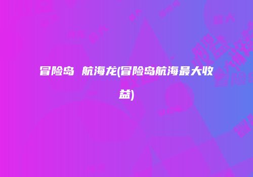 冒险岛 航海龙(冒险岛航海最大收益)