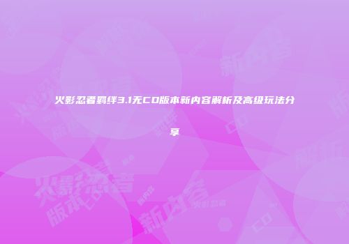 火影忍者羁绊3.1无CD版本新内容解析及高级玩法分享