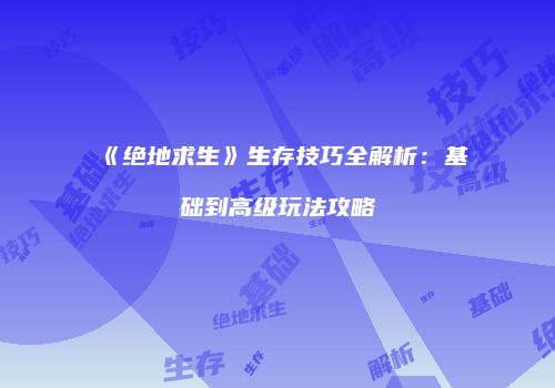 《绝地求生》生存技巧全解析：基础到高级玩法攻略