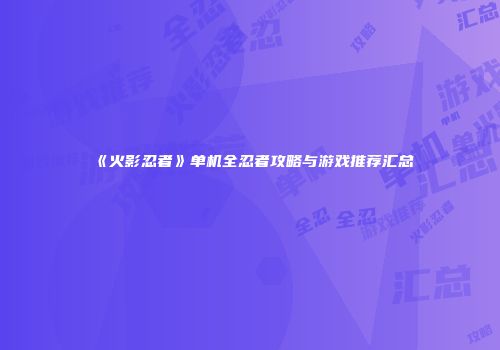 《火影忍者》单机全忍者攻略与游戏推荐汇总