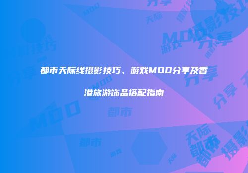 都市天际线摄影技巧、游戏MOD分享及香港旅游饰品搭配指南