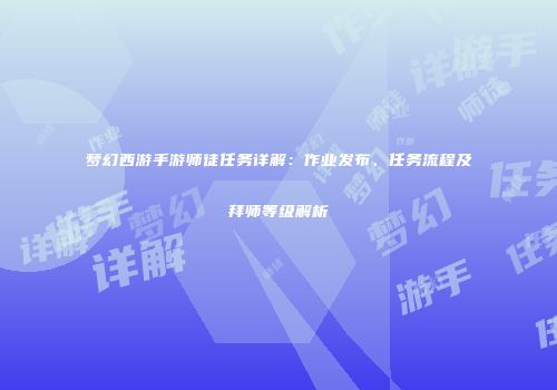 梦幻西游手游师徒任务详解：作业发布、任务流程及拜师等级解析