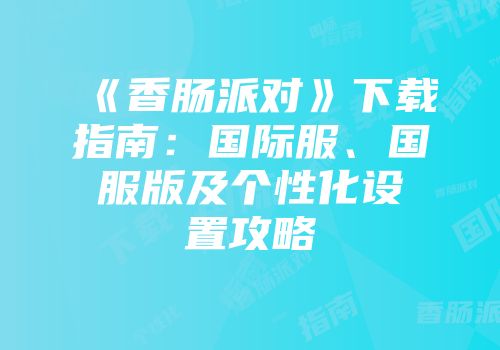 《香肠派对》下载指南：国际服、国服版及个性化设置攻略