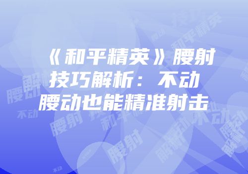 《和平精英》腰射技巧解析：不动腰动也能精准射击