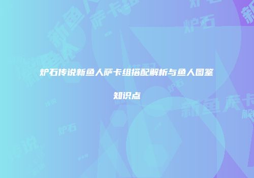 炉石传说新鱼人萨卡组搭配解析与鱼人图鉴知识点