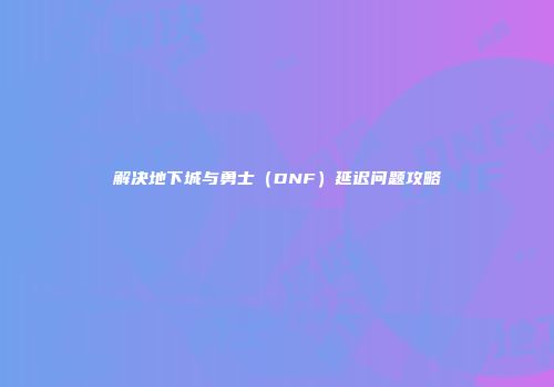 解决地下城与勇士（DNF）延迟问题攻略