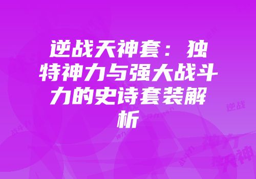 逆战天神套：独特神力与强大战斗力的史诗套装解析