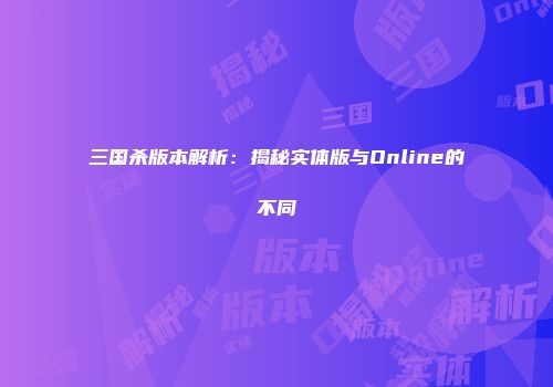 三国杀版本解析：揭秘实体版与Online的不同