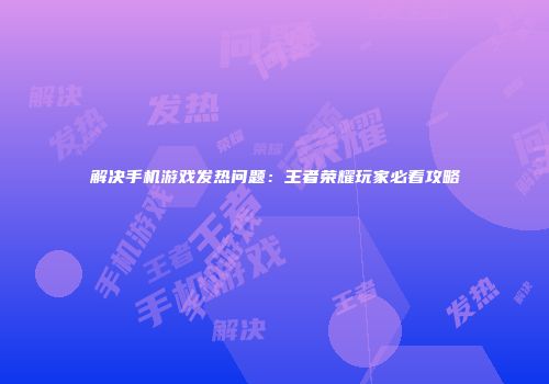解决手机游戏发热问题：王者荣耀玩家必看攻略