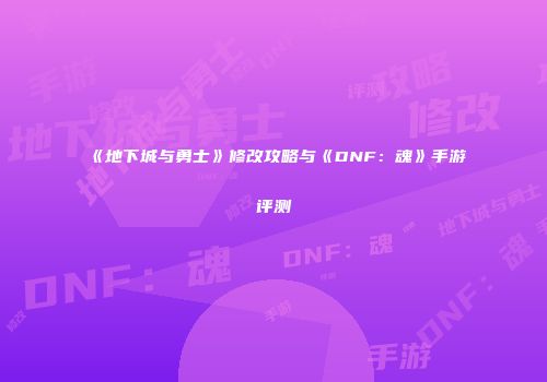 《地下城与勇士》修改攻略与《DNF：魂》手游评测
