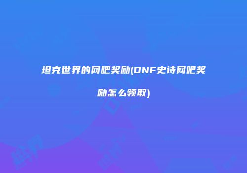 坦克世界的网吧奖励(DNF史诗网吧奖励怎么领取)