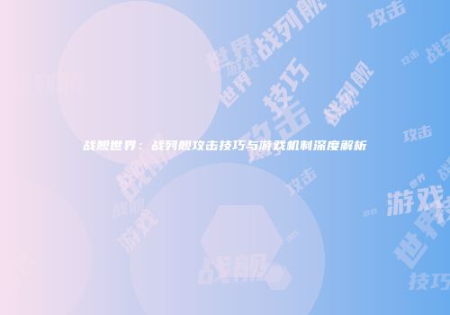 战舰世界：战列舰攻击技巧与游戏机制深度解析