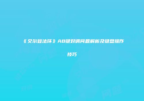《艾尔登法环》AB键对调问题解析及键盘操作技巧