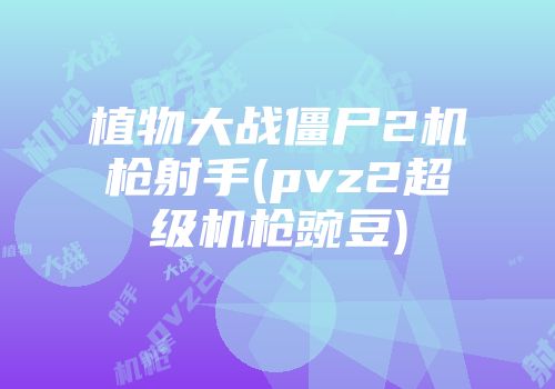植物大战僵尸2机枪射手(pvz2超级机枪豌豆)