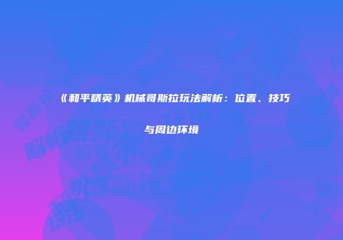 《和平精英》机械哥斯拉玩法解析：位置、技巧与周边环境