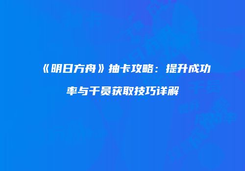 《明日方舟》抽卡攻略：提升成功率与干员获取技巧详解