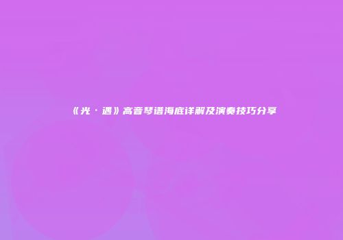 《光·遇》高音琴谱海底详解及演奏技巧分享
