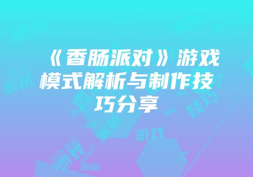 《香肠派对》游戏模式解析与制作技巧分享
