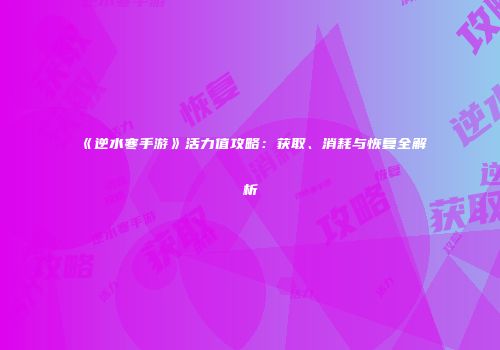 《逆水寒手游》活力值攻略：获取、消耗与恢复全解析