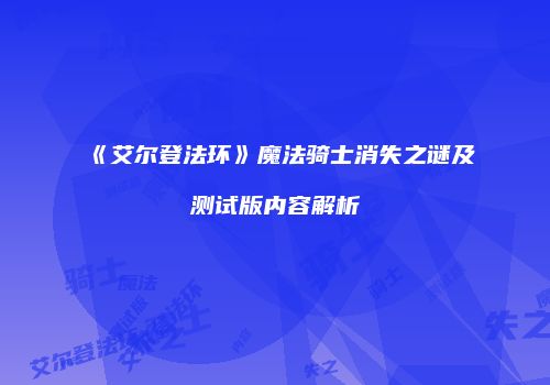 《艾尔登法环》魔法骑士消失之谜及测试版内容解析