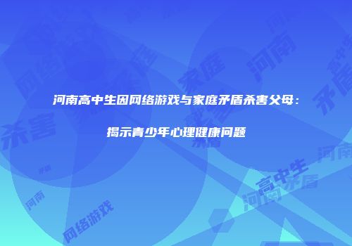 河南高中生因网络游戏与家庭矛盾杀害父母：揭示青少年心理健康问题