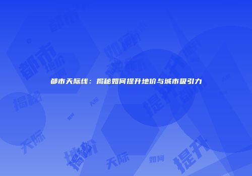 都市天际线：揭秘如何提升地价与城市吸引力