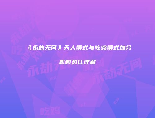 《永劫无间》天人模式与吃鸡模式加分机制对比详解