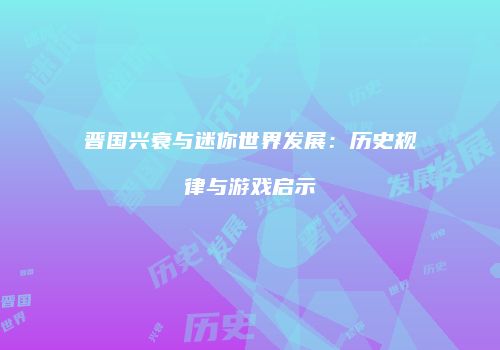 晋国兴衰与迷你世界发展：历史规律与游戏启示