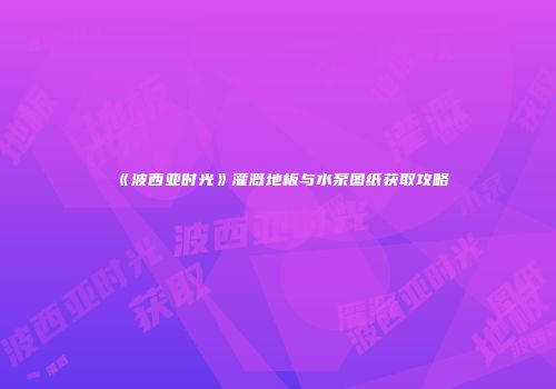 《波西亚时光》灌溉地板与水泵图纸获取攻略