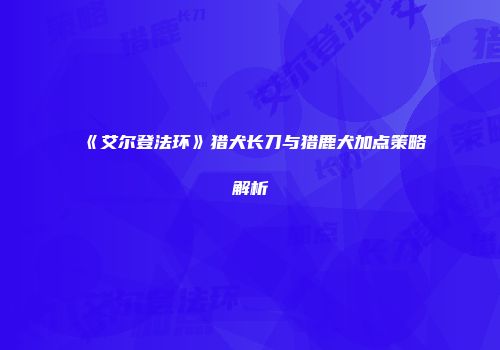《艾尔登法环》猎犬长刀与猎鹿犬加点策略解析