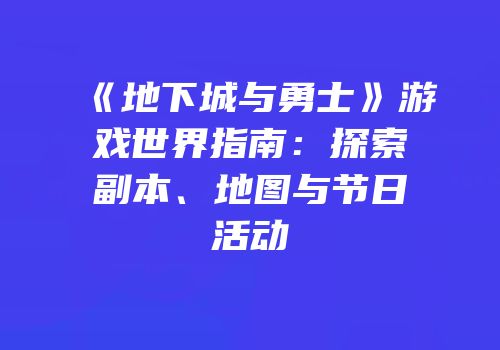 《地下城与勇士》游戏世界指南：探索副本、地图与节日活动