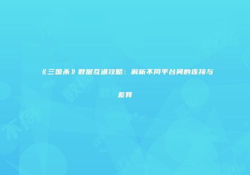《三国杀》数据互通攻略：解析不同平台间的连接与差异