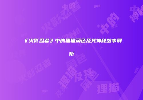 《火影忍者》中的狸猫角色及其神秘故事解析